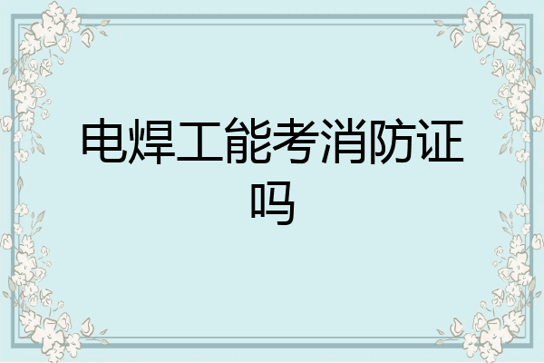 电焊工能考消防证吗