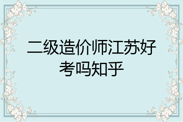 二级造价师江苏好考吗知乎