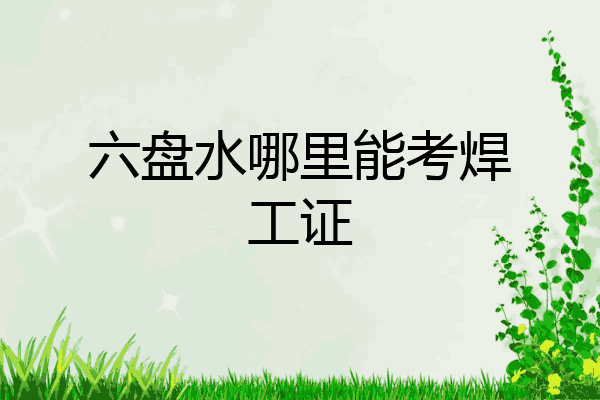 六盘水哪里能考焊工证
