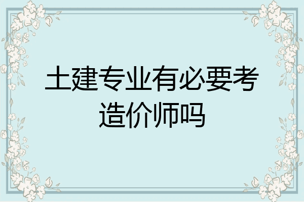 土建专业有必要考造价师吗