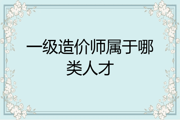 一级造价师属于哪类人才