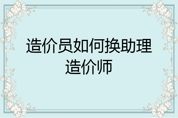 造价员如何换助理造价师