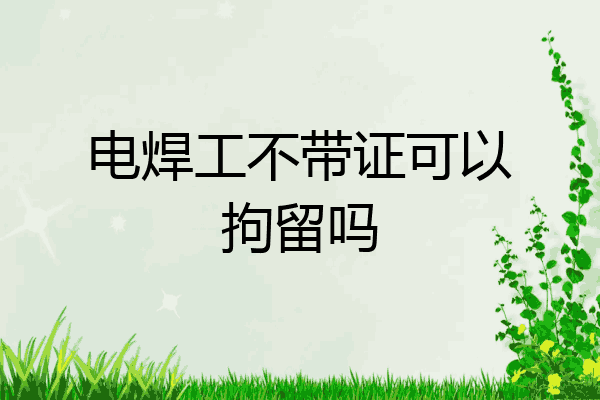 电焊工不带证可以拘留吗
