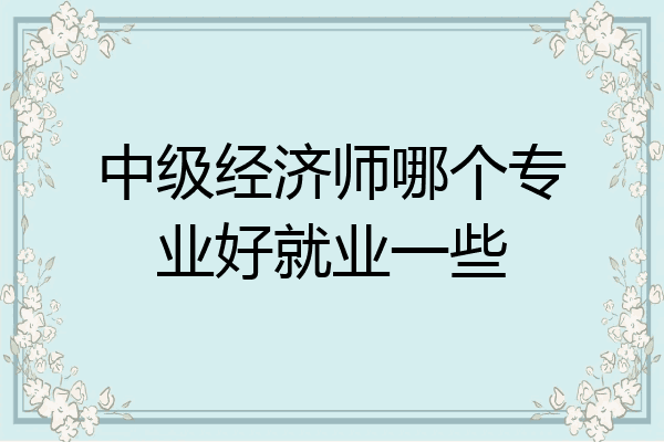 中级经济师哪个专业好就业一些