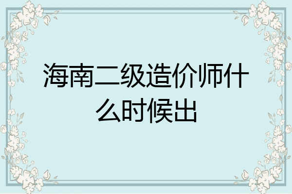 海南二级造价师什么时候出