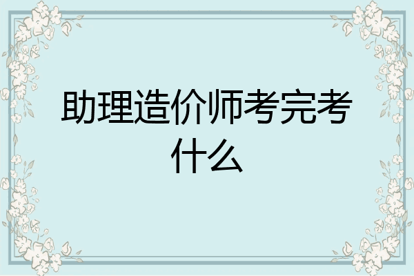助理造价师考完考什么