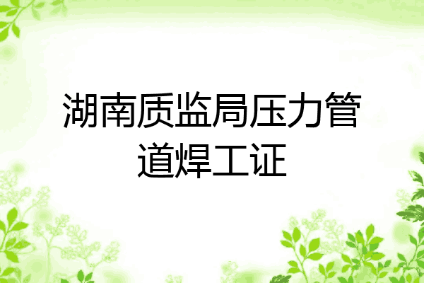 湖南质监局压力管道焊工证