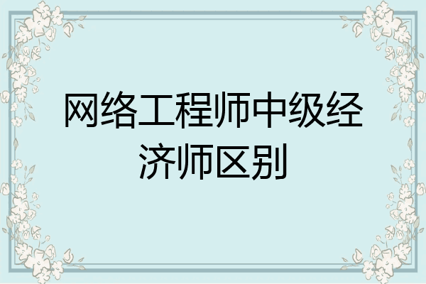 网络工程师中级经济师区别