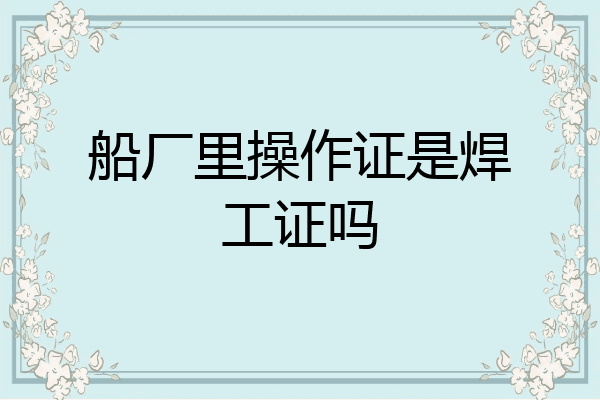 船厂里操作证是焊工证吗