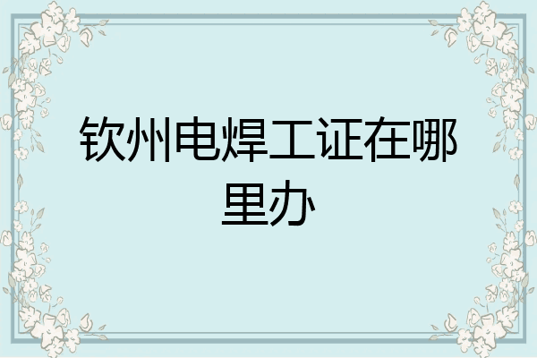 钦州电焊工证在哪里办