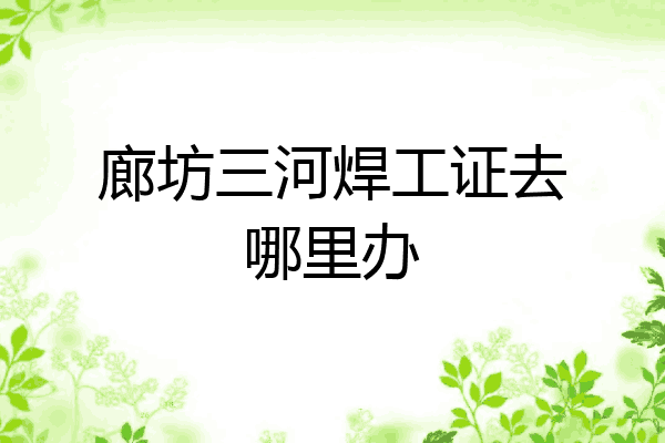 廊坊三河焊工证去哪里办