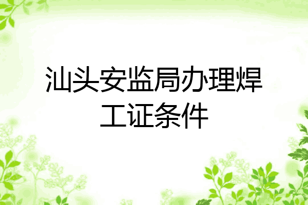汕头安监局办理焊工证条件
