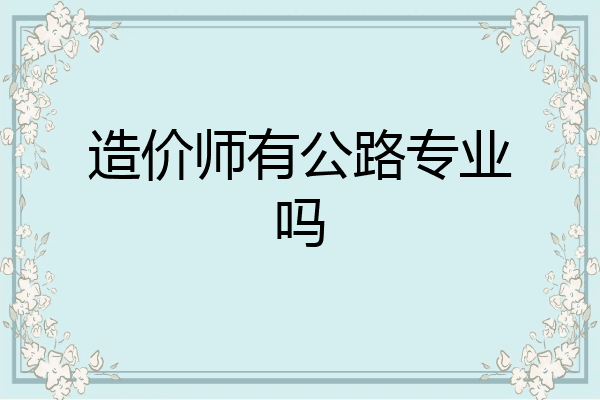 造价师有公路专业吗
