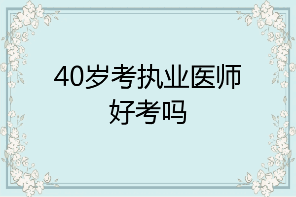 40岁考执业医师好考吗