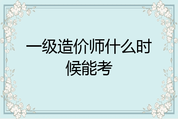 一级造价师什么时候能考