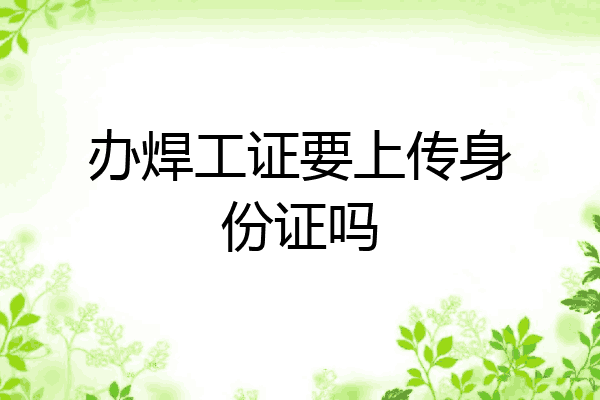 办焊工证要上传身份证吗