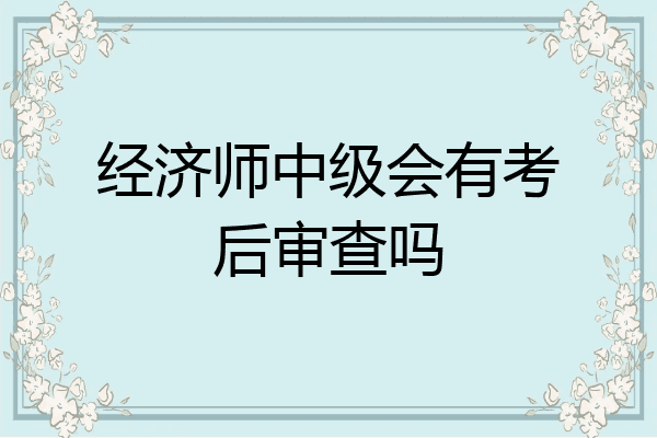 经济师中级会有考后审查吗