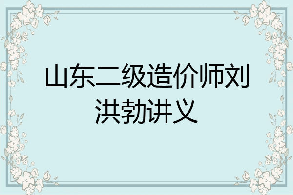 山东二级造价师刘洪勃讲义
