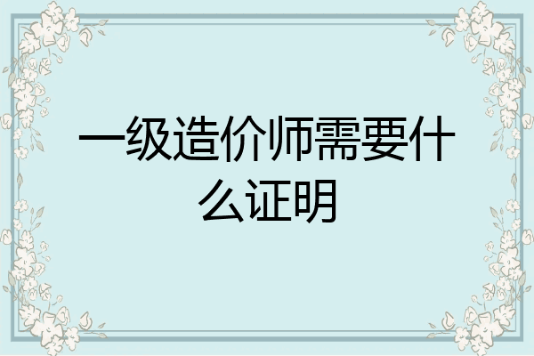 一级造价师需要什么证明