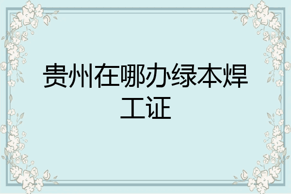 贵州在哪办绿本焊工证