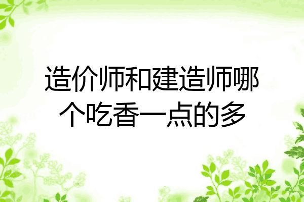 造价师和建造师哪个吃香一点的多