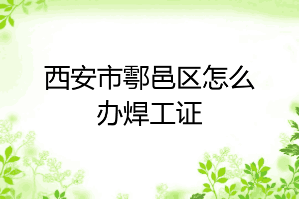 西安市鄠邑区怎么办焊工证