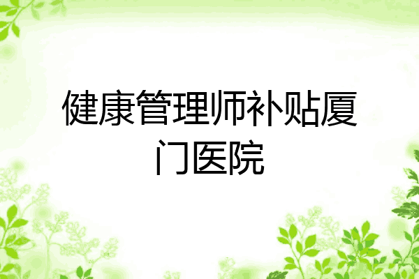 健康管理师补贴厦门医院