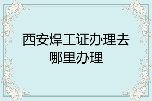 西安焊工证办理去哪里办理