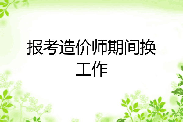 报考造价师期间换工作