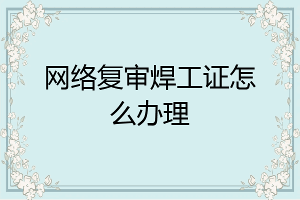 网络复审焊工证怎么办理