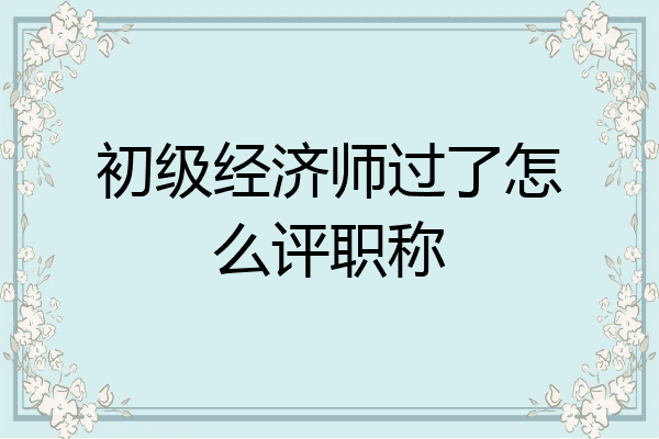 初级经济师过了怎么评职称