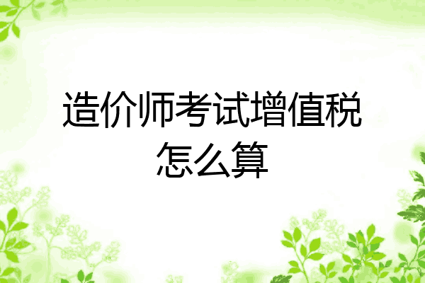 造价师考试增值税怎么算