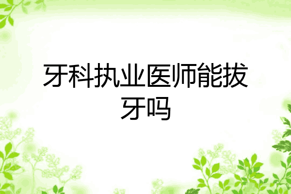 牙科执业医师能拔牙吗