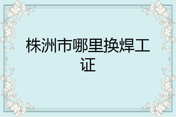 株洲市哪里换焊工证