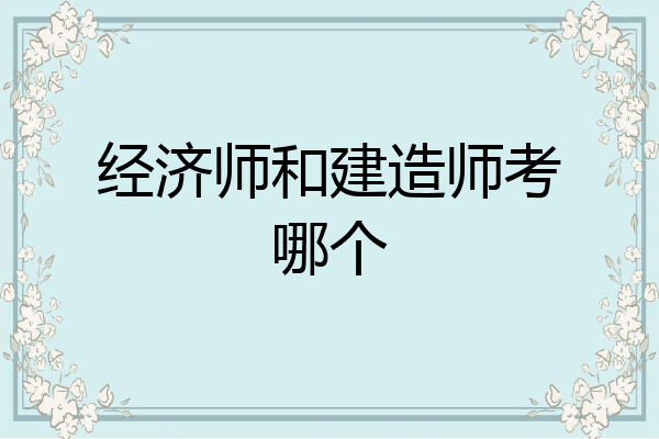 经济师和建造师考哪个