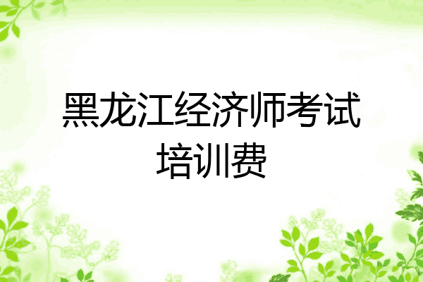 黑龙江经济师考试培训费