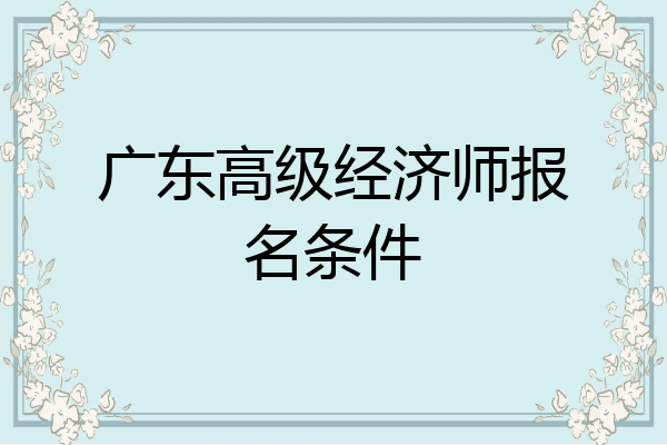 广东高级经济师报名条件