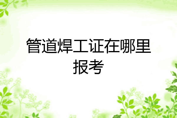 管道焊工证在哪里报考