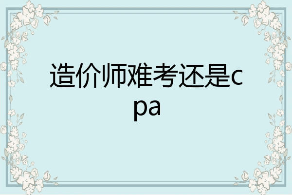 造价师难考还是cpa