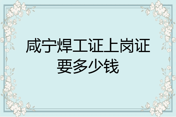 咸宁焊工证上岗证要多少钱