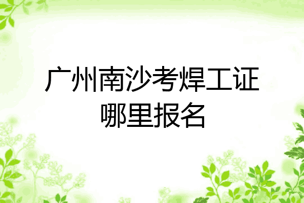 广州南沙考焊工证哪里报名
