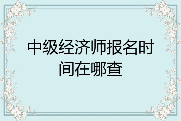 中级经济师报名时间在哪查