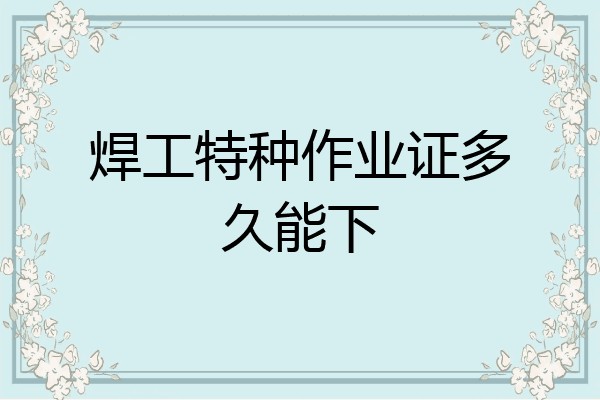 焊工特种作业证多久能下
