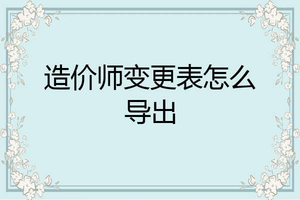 造价师变更表怎么导出