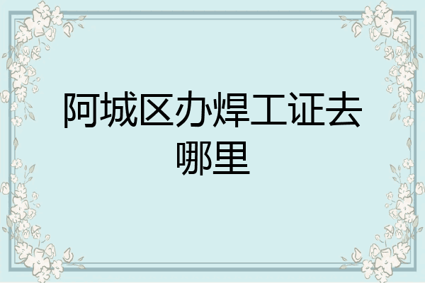 阿城区办焊工证去哪里