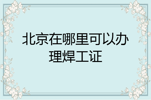 北京在哪里可以办理焊工证