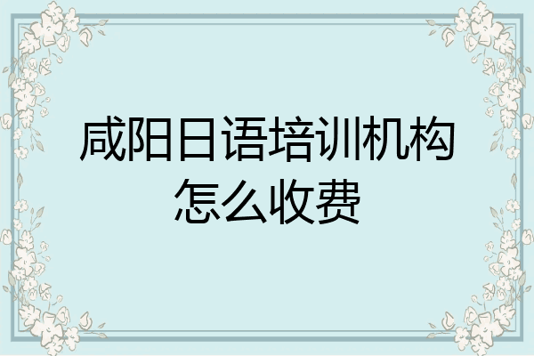 咸阳日语培训机构怎么收费