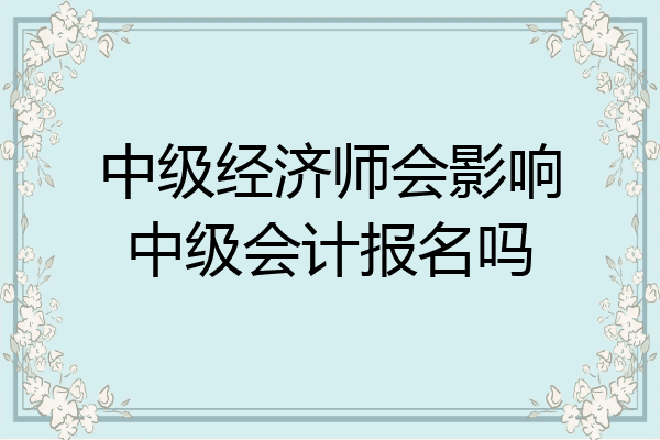 中级经济师会影响中级会计报名吗