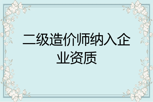 二级造价师纳入企业资质