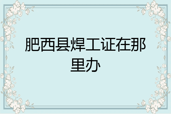 肥西县焊工证在那里办